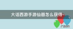 大话西游手游仙器怎么获得 大话手游如何获得仙器