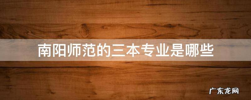 南阳师范是几本院校 南阳师范的三本专业是哪些