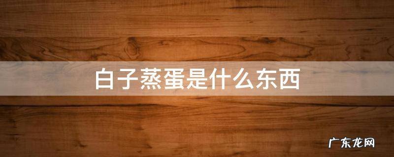 白子蒸蛋是什么东西 白子蒸蛋的白子是啥