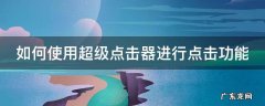 如何使用超级点击器进行点击功能 如何使用超级点击器进行点击功能操作