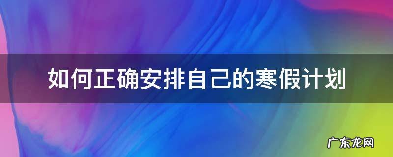 如何正确安排自己的寒假计划 怎样制定自己的寒假计划