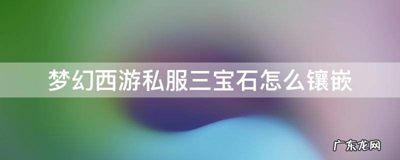 梦幻西游手游怎么镶嵌三个宝石 梦幻西游私服三宝石怎么镶嵌