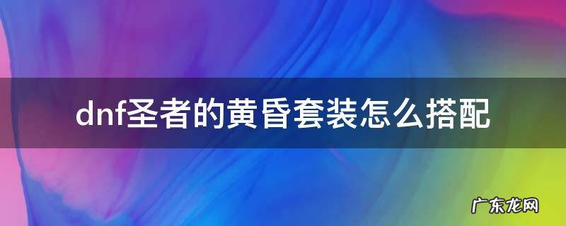 dnf圣者的黄昏套装怎么搭配 dnf圣者的黄昏套装怎么搭配剑魂