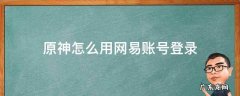 原神能用网易账号登录吗 原神怎么用网易账号登录