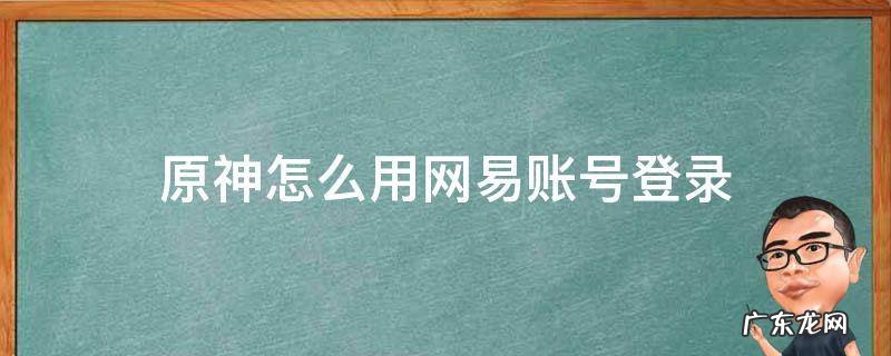 原神能用网易账号登录吗 原神怎么用网易账号登录