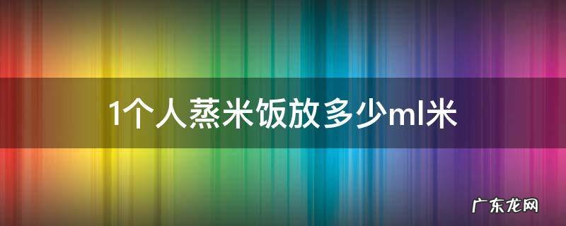 一个人蒸饭放多少米 ml 1个人蒸米饭放多少ml米