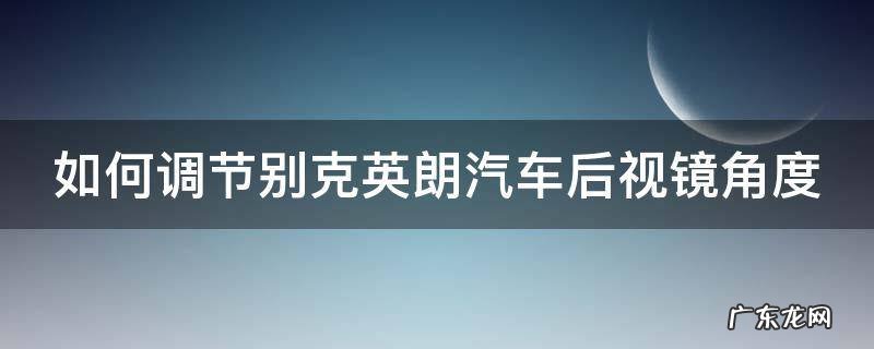 别克英朗车后视镜怎么调 如何调节别克英朗汽车后视镜角度
