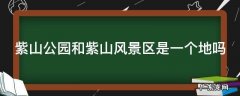 紫山公园路线图 紫山公园和紫山风景区是一个地吗