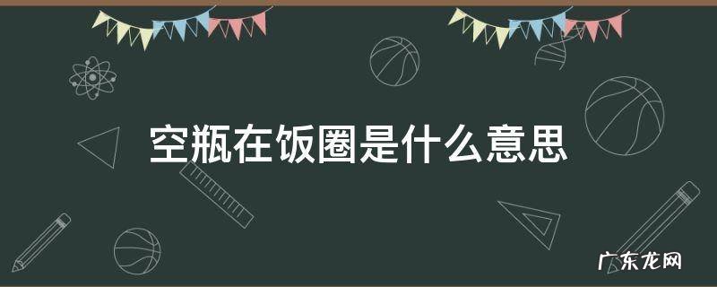 空瓶在饭圈是什么意思 娱乐圈空瓶是什么意思