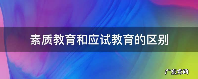 素质教育和应试教育的区别 素质教育和应试教育的区别是什么