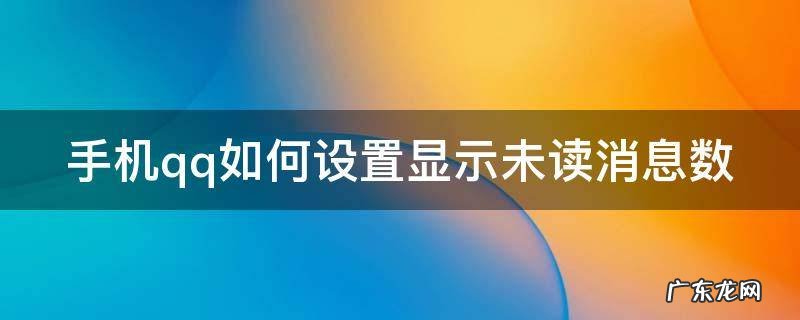 手机qq如何设置显示未读消息数 qq怎么显示未读消息数
