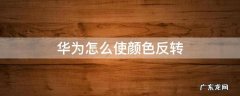华为怎么使颜色反转 华为如何颜色反转