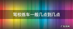 驾校练车一般几点到几点 驾校练车一般是几点到几点