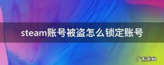 steam账号被盗怎么锁定账号 steam号被盗了怎么锁定账号