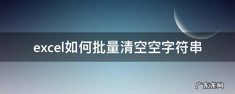 excel如何批量清空空字符串 excel怎么清空空字符串