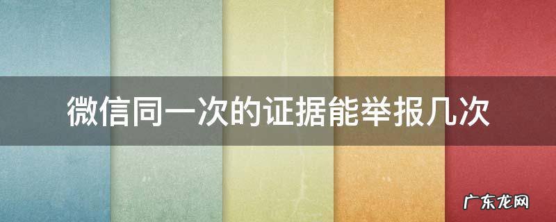 微信举报同一人可以举报几次 微信同一次的证据能举报几次