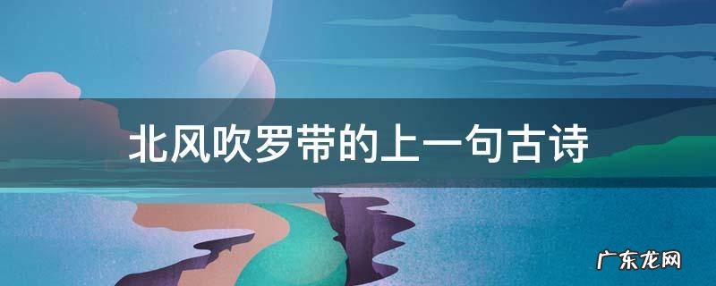 北风吹罗带上一句诗是什么 北风吹罗带的上一句古诗