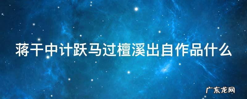 蒋干中计跃马过檀溪出自名著 蒋干中计跃马过檀溪出自作品什么