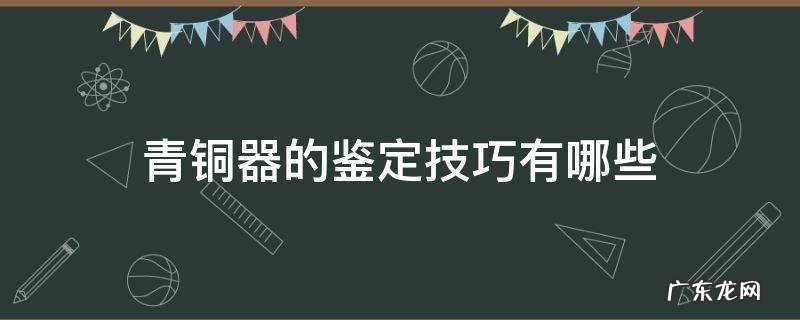 青铜器的鉴定技巧有哪些 古代青铜器是怎样鉴定