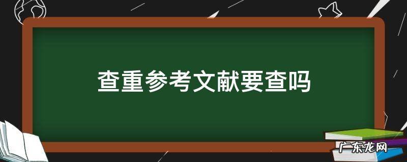 查重的时候需要查参考文献吗 查重参考文献要查吗