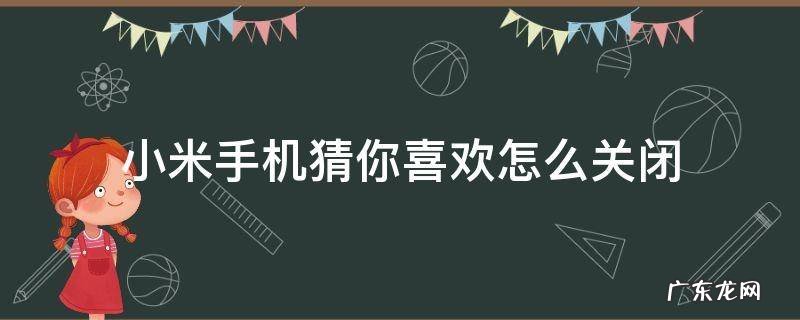 小米手机猜你喜欢怎么关闭 小米手机里面的猜你喜欢怎么关闭