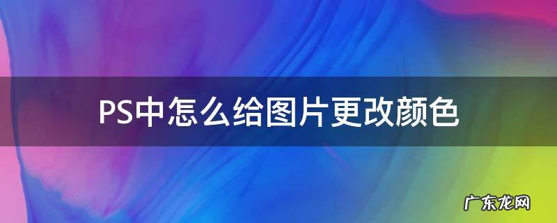 PS中怎么给图片更改颜色 ps中怎么修改图片颜色