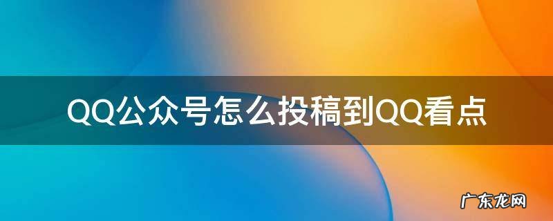 QQ公众号怎么投稿到QQ看点 怎么在qq公众号看点上发文章