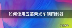 五菱宏光雨刮器怎么用 如何使用五菱荣光车辆雨刮器