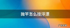 抛竿怎么挂浮漂视频 抛竿怎么挂浮漂