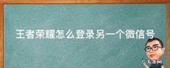 王者荣耀怎么登陆另一个微信 王者荣耀怎么登录另一个微信号