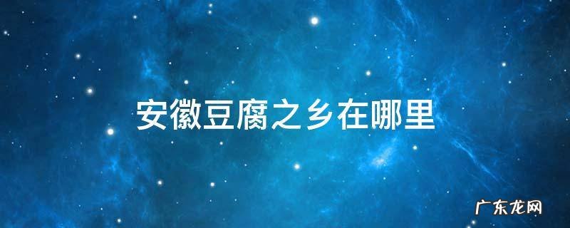 安徽的豆腐 安徽豆腐之乡在哪里