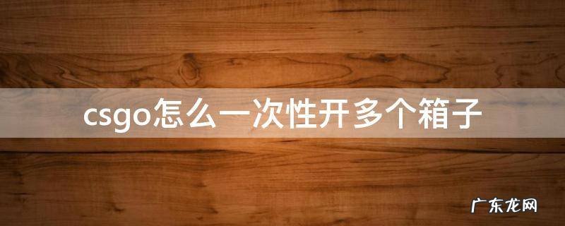 csgo怎么同时开多个箱子 csgo怎么一次性开多个箱子