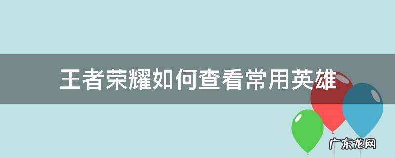 王者荣耀怎样查看英雄 王者荣耀如何查看常用英雄