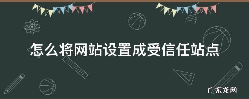 怎么将网站设置成受信任站点 怎样将网页添加到受信任站点
