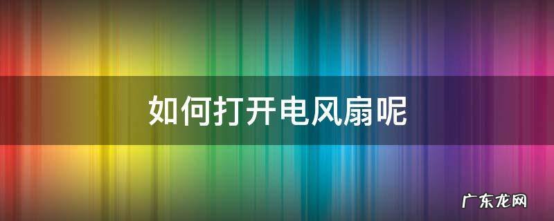 如何打开电风扇呢 怎么用电风扇