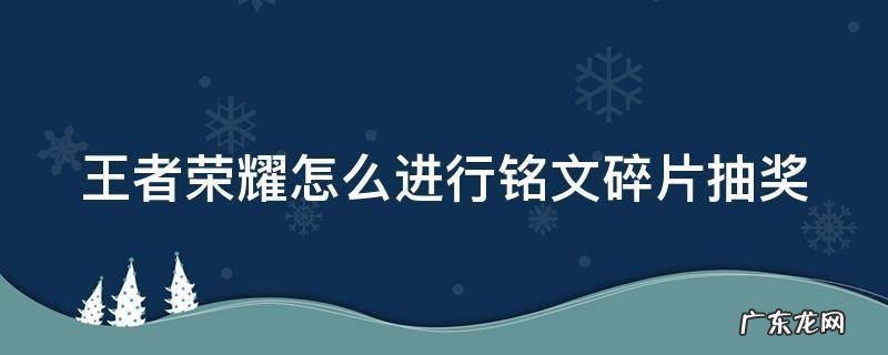 王者荣耀怎么进行铭文碎片抽奖的 王者荣耀怎么进行铭文碎片抽奖