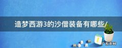 造梦西游3的沙僧装备有哪些/ 造梦西游3,沙僧装备
