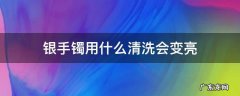 银手镯用什么洗光亮 银手镯用什么清洗会变亮