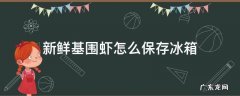 基围虾放冰箱怎样保鲜 新鲜基围虾怎么保存冰箱