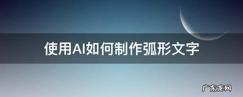 使用AI如何制作弧形文字 AI怎么做弧形文字