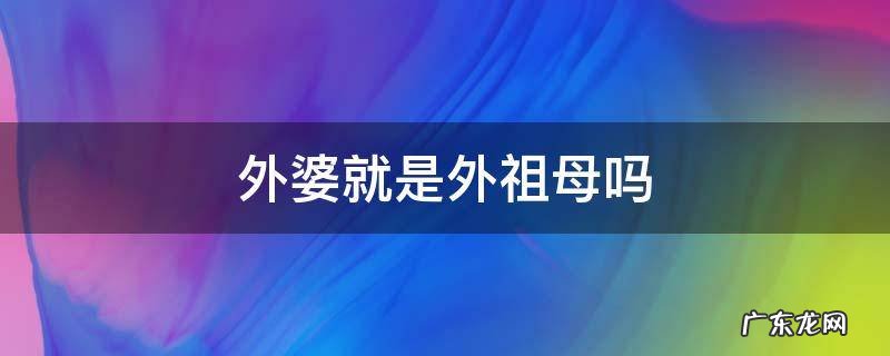 外婆就是外祖母吗 外婆属于外祖母吗