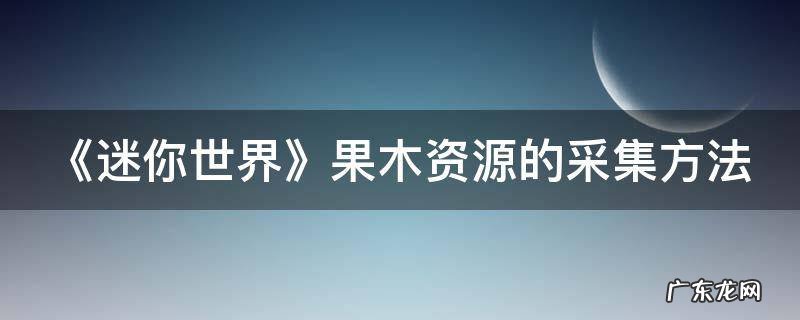 《迷你世界》果木资源的采集方法 迷你世界里面的果木树经常在哪出现