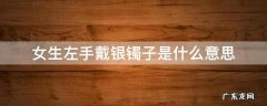 女生左手戴银镯子是什么意思 女孩子左手戴银镯子代表什么意思