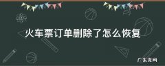 火车票订单删除了怎么恢复 火车票订单误删怎么恢复