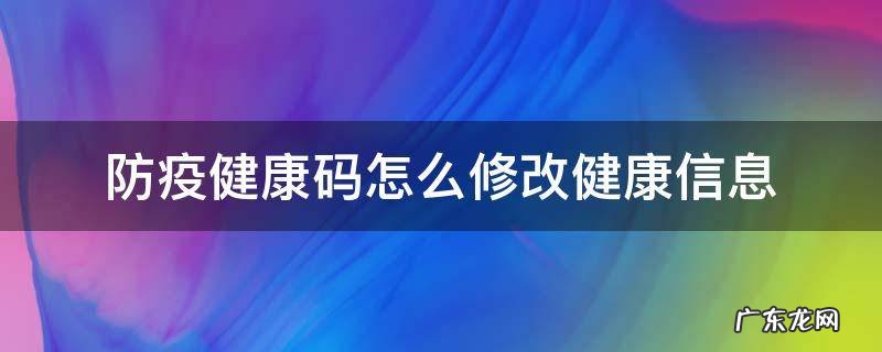 怎样修改防疫健康码 防疫健康码怎么修改健康信息