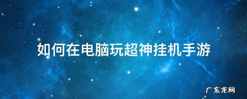 如何在电脑玩超神挂机手游 电脑怎么挂机手游