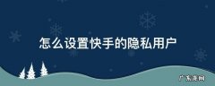 怎么设置快手的隐私用户 如何设置快手隐私用户