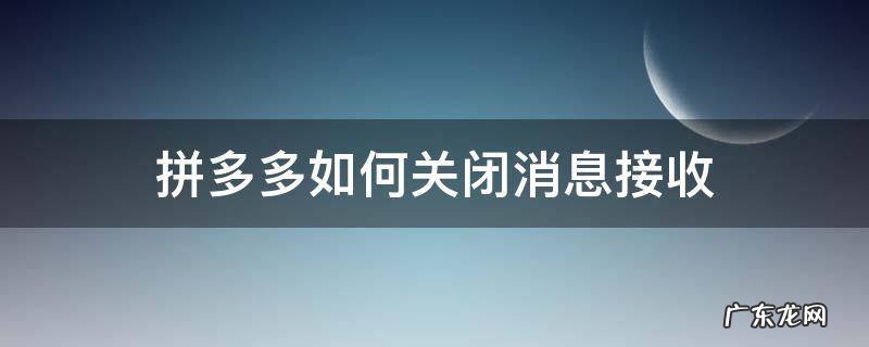 拼多多消息接收设置怎么关闭 拼多多如何关闭消息接收