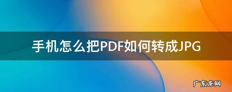 手机怎么把PDF如何转成JPG 怎么在手机上转为pdf
