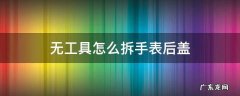 无工具怎么拆手表后盖 如何拆掉手表后盖